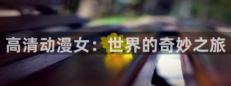 里番动漫在哪看：高清动漫女：世界的奇妙之旅