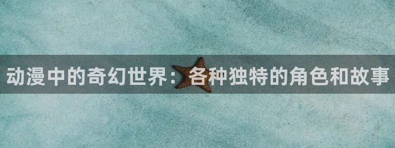 3d漫画里番：动漫中的奇幻世界：各种独特的角色和故事