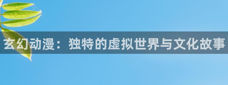 对魔忍里番漫画：玄幻动漫：独特的虚拟世界与文化故事