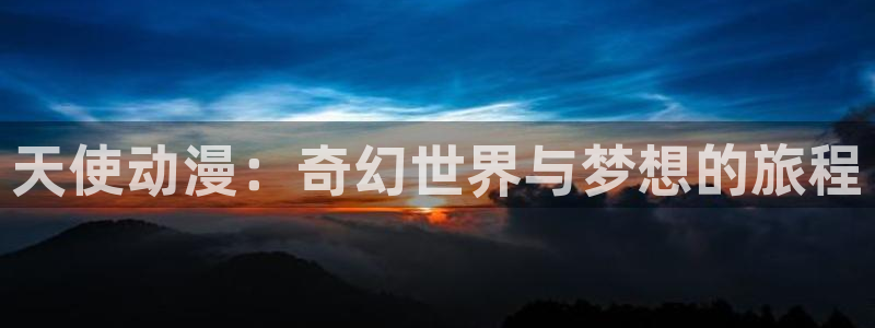 动漫3d里番：天使动漫：奇幻世界与梦想的旅程