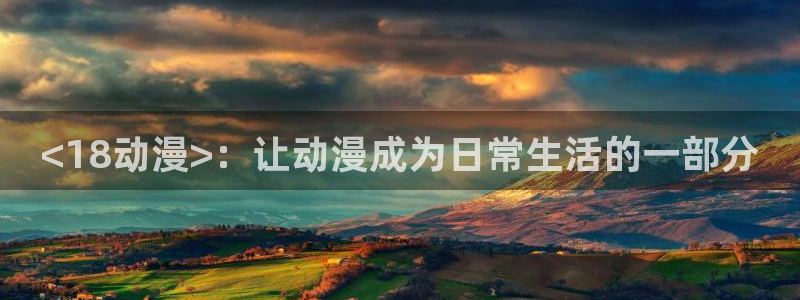 重口里番动漫：<18动漫>：让动漫成为日常生活的一部分