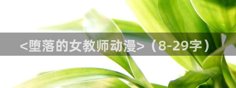 旧里番动漫网站：<堕落的女教师动漫>（8-29字）
