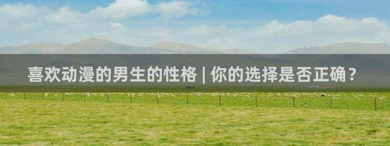日本里番动漫推荐：喜欢动漫的男生的性格 | 你的选择是否正确？