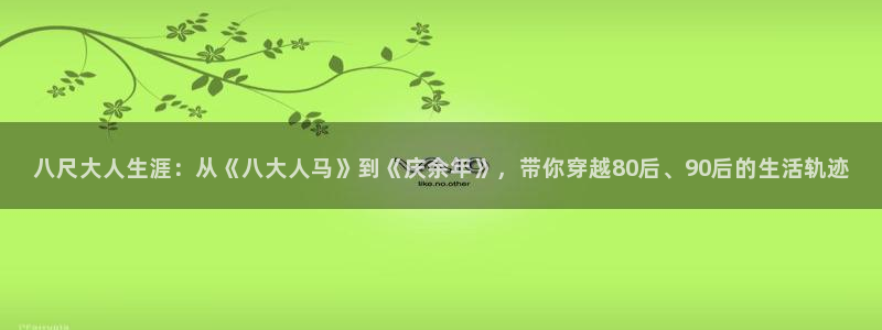 免费里番动漫网：八尺大人生涯：从《八大人马》到《庆余年》，带你穿越80后、90后的生活轨迹