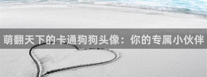 色列里番漫画：萌翻天下的卡通狗狗头像：你的专属小伙伴