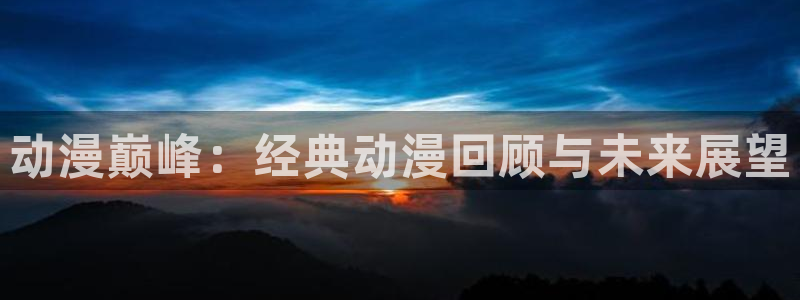 污动漫里番：动漫巅峰：经典动漫回顾与未来展望