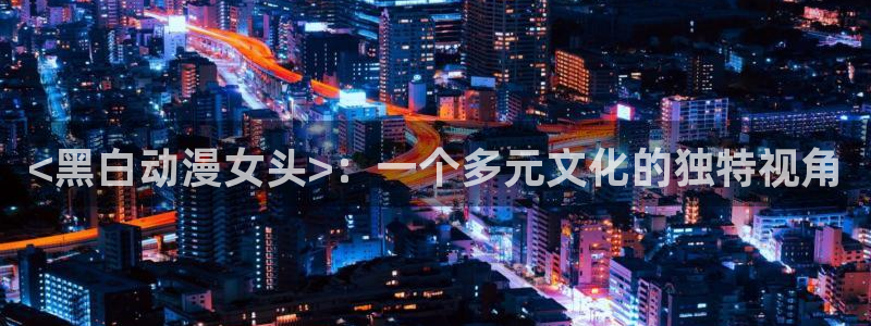 里番日本工口漫画：<黑白动漫女头>：一个多元文化的独特视角