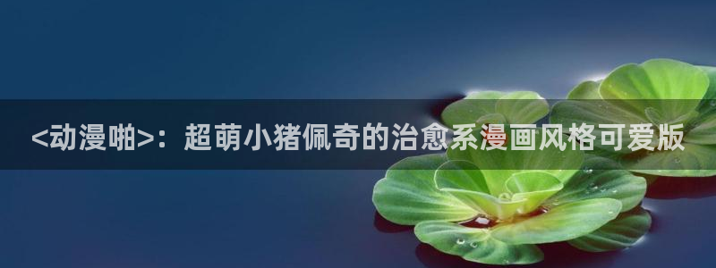 动漫里番在线播放：<动漫啪>：超萌小猪佩奇的治愈系漫画风格可爱版