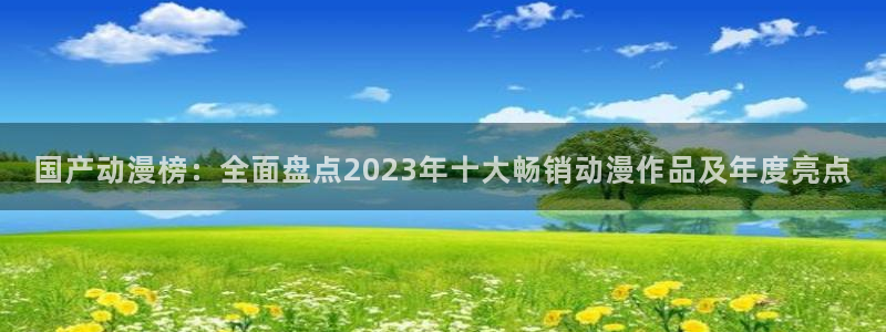 扶她里番动漫：国产动漫榜：全面盘点2023年十大畅销动漫作品及年度亮点