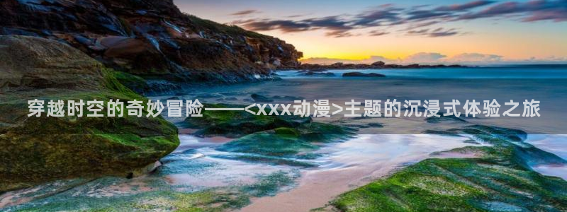 里番动漫下载：穿越时空的奇妙冒险——<xxx动漫>主题的沉浸式体验之旅