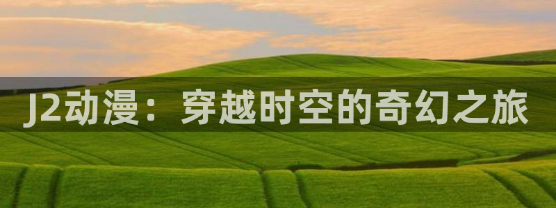 少女里番动漫：J2动漫：穿越时空的奇幻之旅