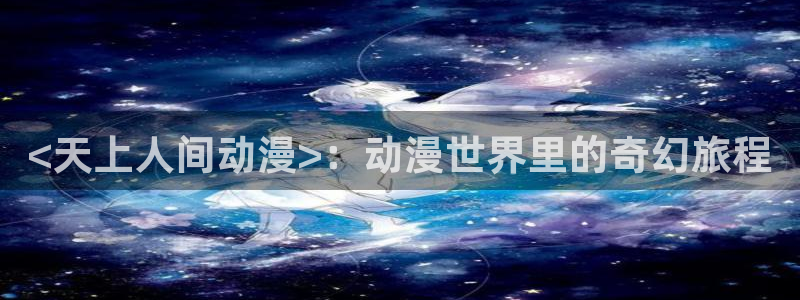 里番动漫观看：<天上人间动漫>：动漫世界里的奇幻旅程